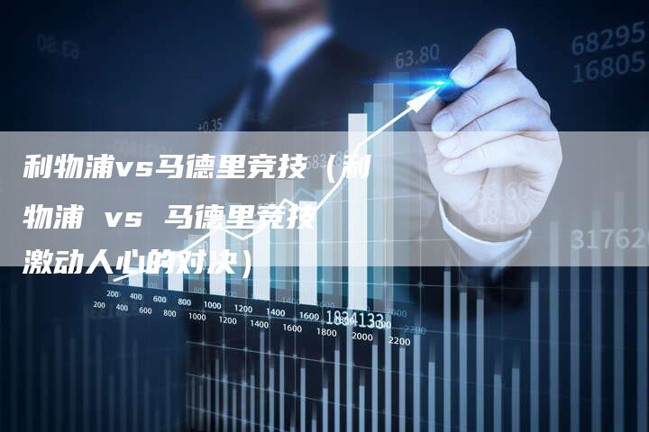 利物浦vs马德里竞技(利物浦 vs 马德里竞技 激动人心的对决)-新时代汽车网
