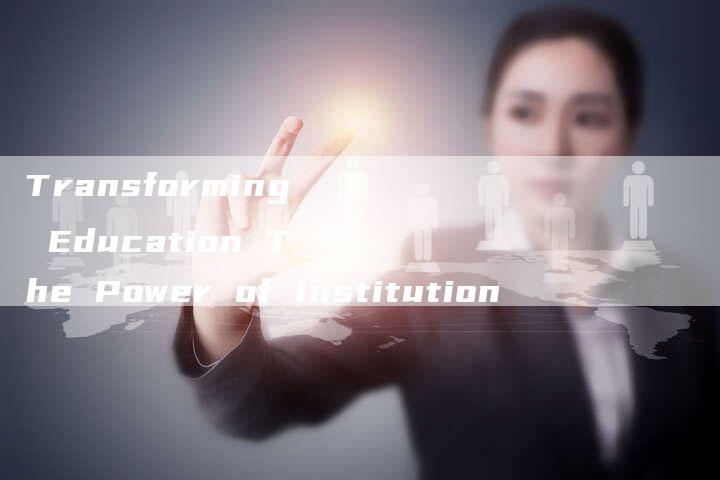 Transforming Education The Power of Institution-新时代汽车网