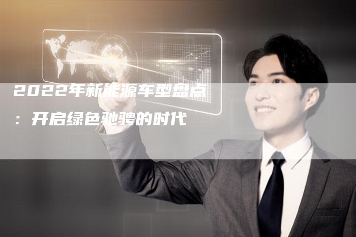 2022年新能源车型盘点:开启绿色驰骋的时代-新时代汽车网