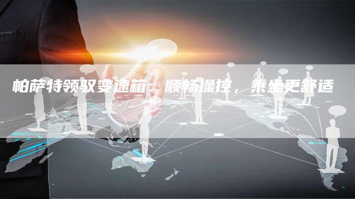 帕萨特领驭变速箱:顺畅操控,乘坐更舒适-新时代汽车网