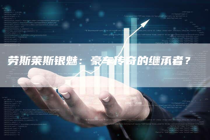 劳斯莱斯银魅:豪车传奇的继承者?-新时代汽车网