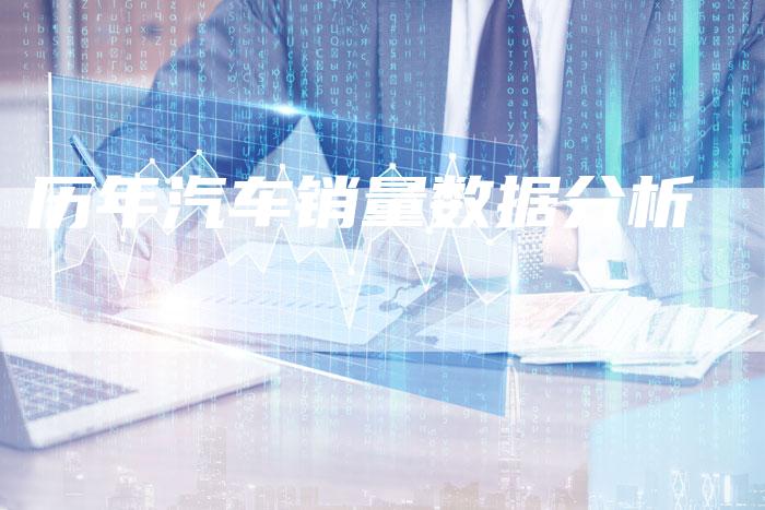 历年汽车销量数据分析-新时代汽车网