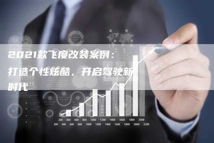2021款飞度改装案例:打造个性炫酷,开启驾驶新时代-新时代汽车网