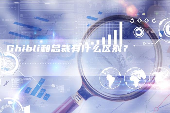 Ghibli和总裁有什么区别?-新时代汽车网