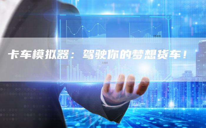 卡车模拟器:驾驶你的梦想货车!-新时代汽车网