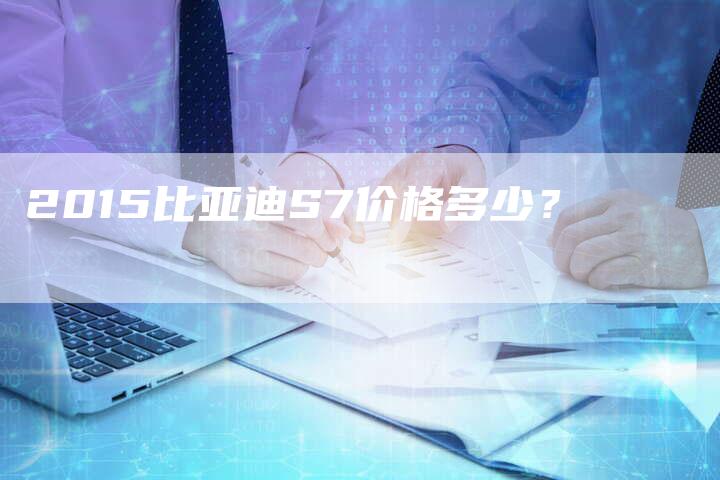 2015比亚迪S7价格多少?-新时代汽车网