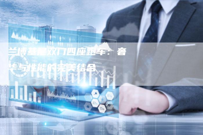 兰博基尼双门四座跑车:奢华与性能的完美结合-新时代汽车网