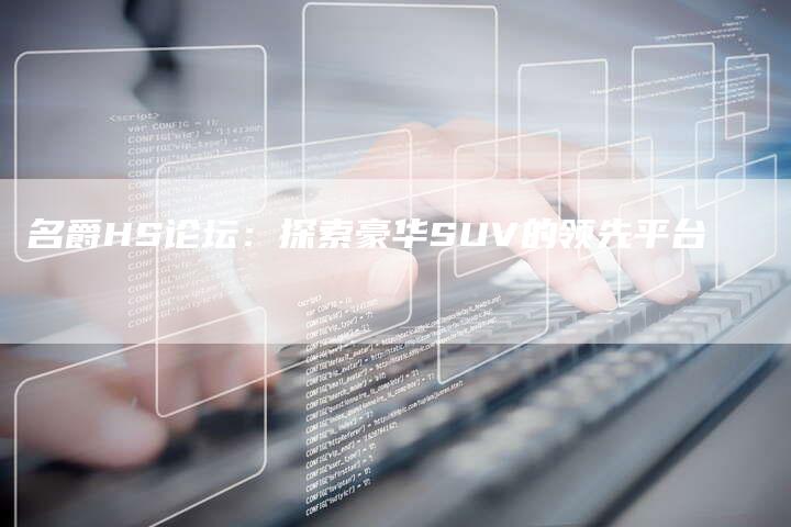 名爵HS论坛:探索豪华SUV的领先平台-新时代汽车网