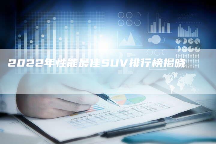2022年性能最佳SUV排行榜揭晓-新时代汽车网