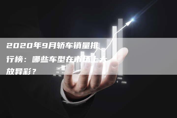 2020年9月轿车销量排行榜:哪些车型在市场上大放异彩?-新时代汽车网