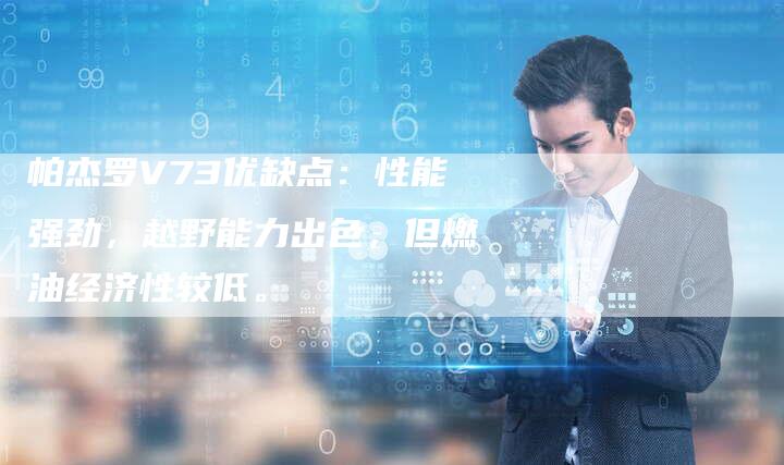 帕杰罗V73优缺点:性能强劲,越野能力出色,但燃油经济性较低。-新时代汽车网