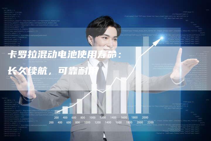 卡罗拉混动电池使用寿命:长久续航,可靠耐用-新时代汽车网