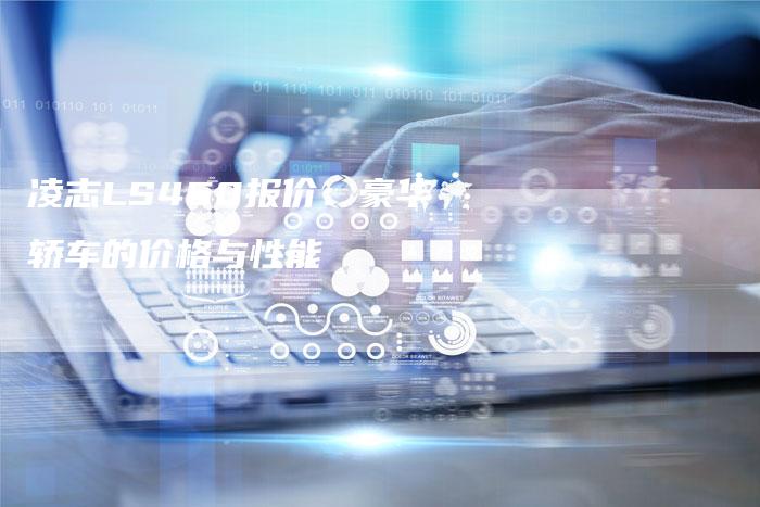 凌志LS460报价:豪华轿车的价格与性能-新时代汽车网