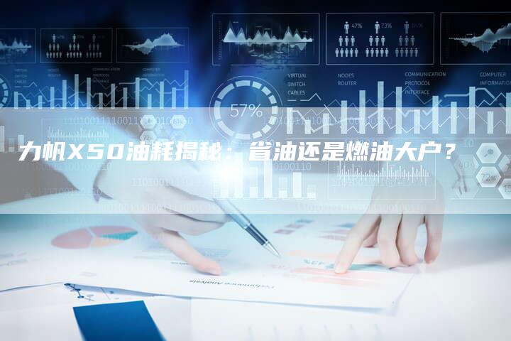 力帆X50油耗揭秘:省油还是燃油大户?-新时代汽车网