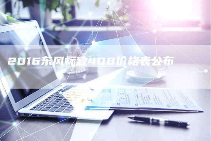 2016东风标致408价格表公布-新时代汽车网
