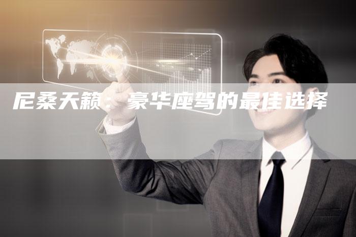 尼桑天籁:豪华座驾的最佳选择-新时代汽车网