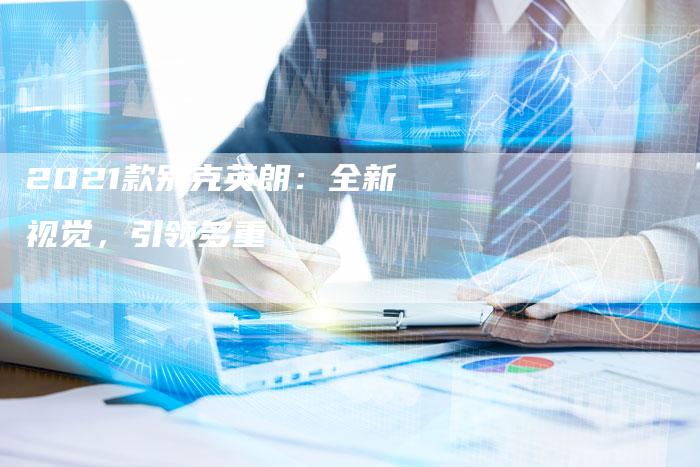 2021款别克英朗:全新视觉,引领多重-新时代汽车网