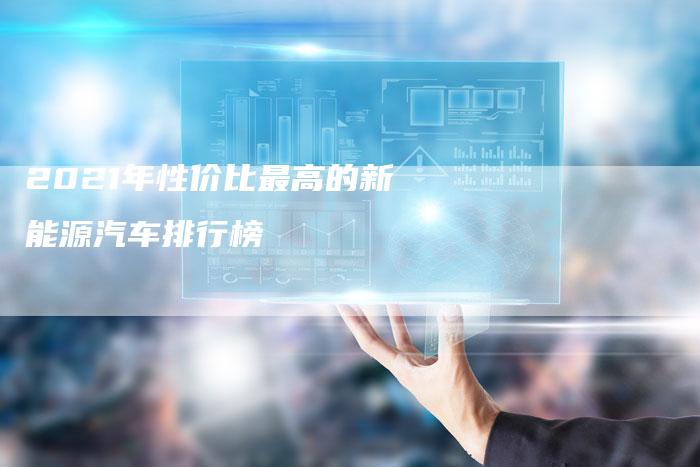 2021年性价比最高的新能源汽车排行榜-新时代汽车网