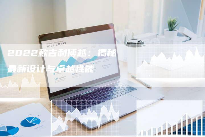2022款吉利博越:揭秘最新设计与卓越性能-新时代汽车网