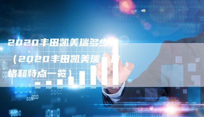 2020丰田凯美瑞多少钱(2020丰田凯美瑞:价格和特点一览)-新时代汽车网