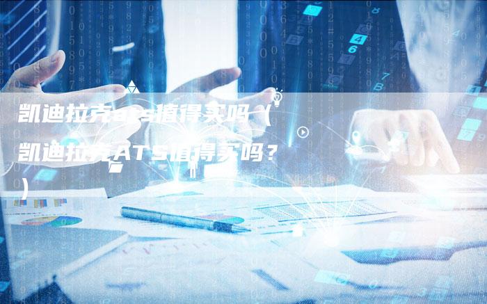 凯迪拉克ats值得买吗(凯迪拉克ATS值得买吗?)-新时代汽车网