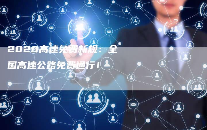 2020高速免费新规:全国高速公路免费通行!-新时代汽车网