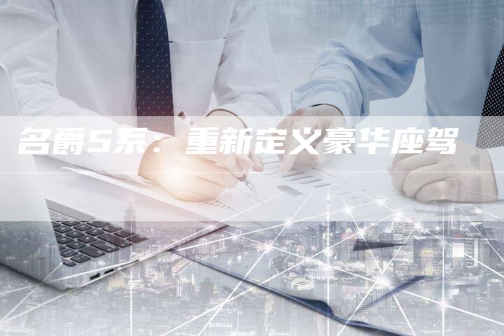 名爵5系:重新定义豪华座驾-新时代汽车网