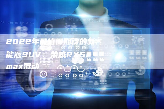 2022年最值得期待的新能源SUV:荣威RX5emax混动-新时代汽车网