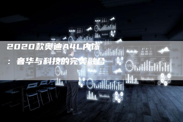 2020款奥迪A4L内饰:奢华与科技的完美融合-新时代汽车网