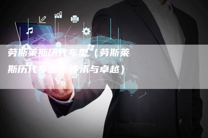劳斯莱斯历代车型(劳斯莱斯历代车型:传承与卓越)-新时代汽车网