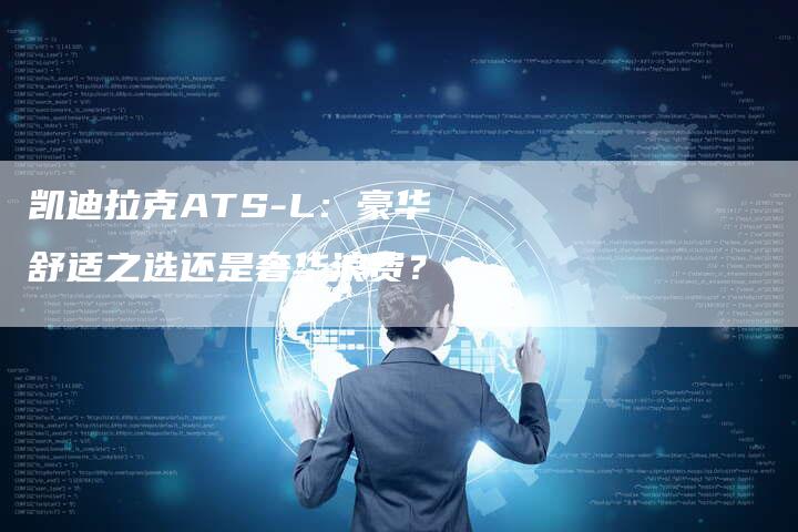 凯迪拉克ATS-L:豪华舒适之选还是奢华浪费?-新时代汽车网