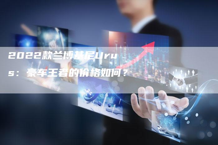 2022款兰博基尼Urus:豪车王者的价格如何?-新时代汽车网