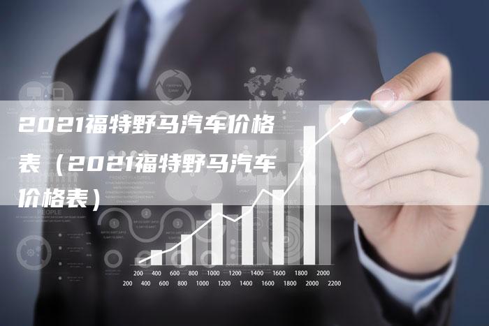 2021福特野马汽车价格表(2021福特野马汽车价格表)-新时代汽车网