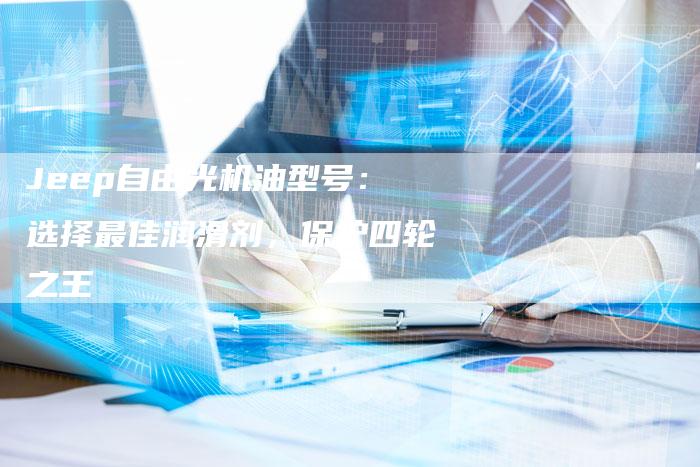 Jeep自由光机油型号:选择最佳润滑剂,保护四轮之王-新时代汽车网