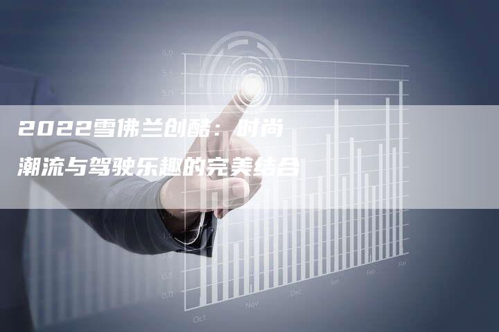 2022雪佛兰创酷:时尚潮流与驾驶乐趣的完美结合-新时代汽车网