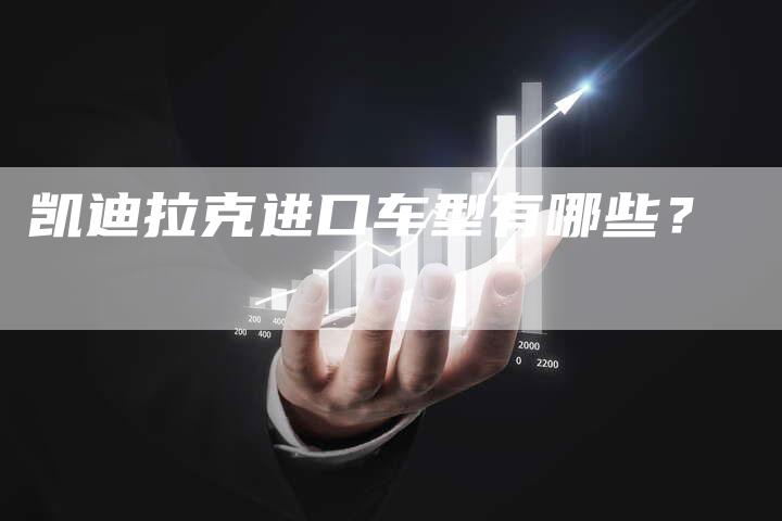 凯迪拉克进口车型有哪些?-新时代汽车网