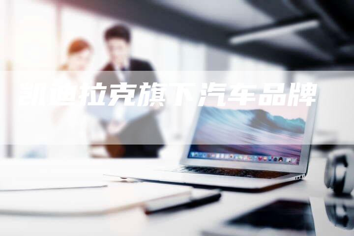 凯迪拉克旗下汽车品牌-新时代汽车网