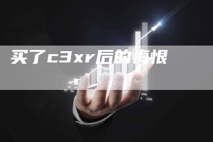 买了c3xr后的悔恨-新时代汽车网
