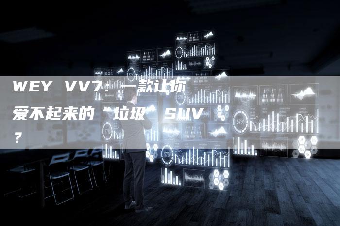 WEY VV7:一款让你爱不起来的“垃圾”SUV?-新时代汽车网