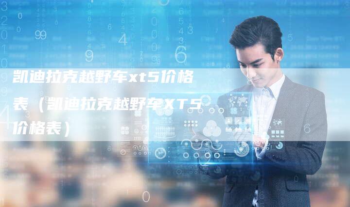 凯迪拉克越野车xt5价格表(凯迪拉克越野车XT5价格表)-新时代汽车网