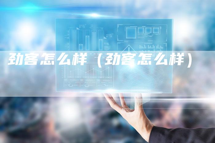 劲客怎么样(劲客怎么样)-新时代汽车网
