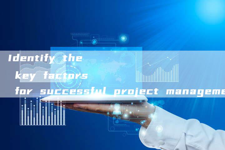 Identify the key factors for successful project management-新时代汽车网