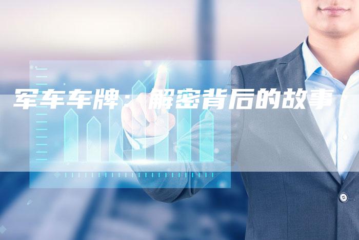 军车车牌:解密背后的故事-新时代汽车网