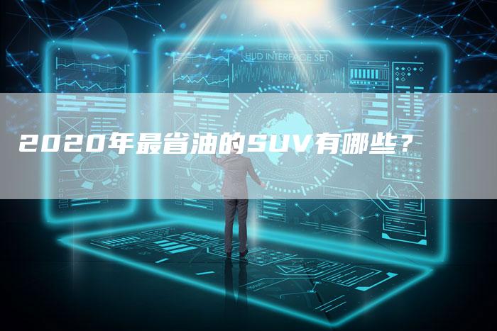 2020年最省油的SUV有哪些?-新时代汽车网