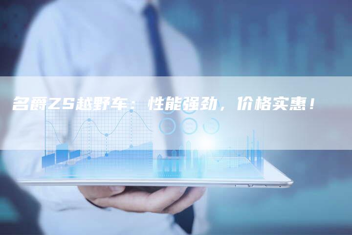 名爵ZS越野车:性能强劲,价格实惠!-新时代汽车网