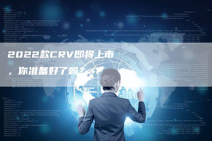 2022款CRV即将上市,你准备好了吗?-新时代汽车网