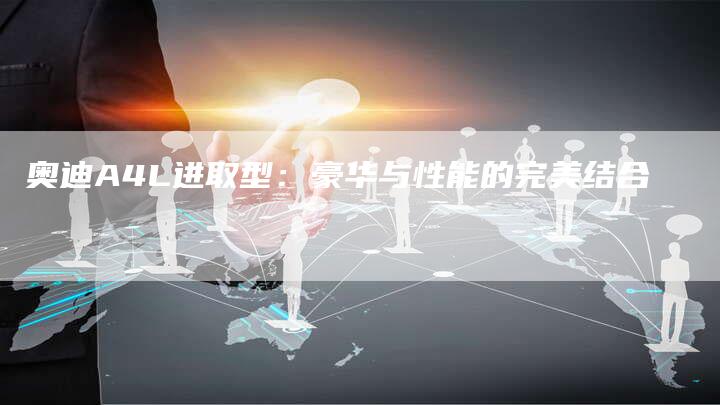 奥迪A4L进取型:豪华与性能的完美结合-新时代汽车网