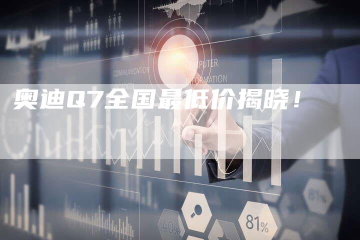 奥迪Q7全国最低价揭晓!-新时代汽车网