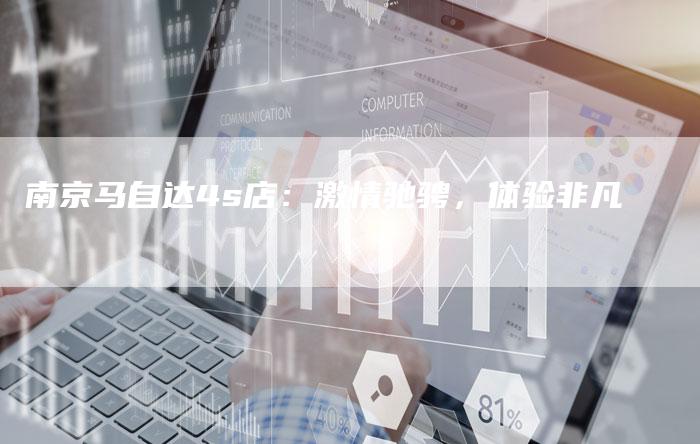 南京马自达4s店:激情驰骋,体验非凡-新时代汽车网