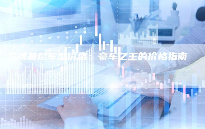 兰博基尼车型价格:豪车之王的价格指南-新时代汽车网